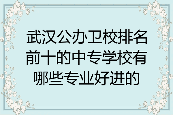 武汉公办卫校排名前十的中专学校有哪些专业好进的