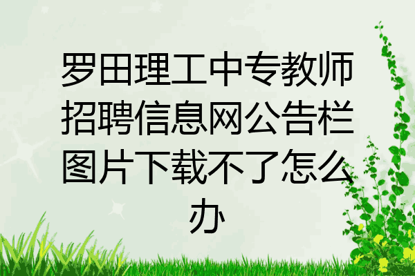 罗田理工中专教师招聘信息网公告栏图片下载不了怎么办