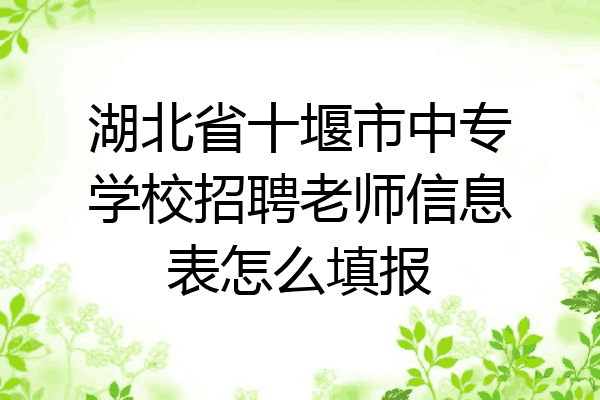 湖北省十堰市中专学校招聘老师信息表怎么填报