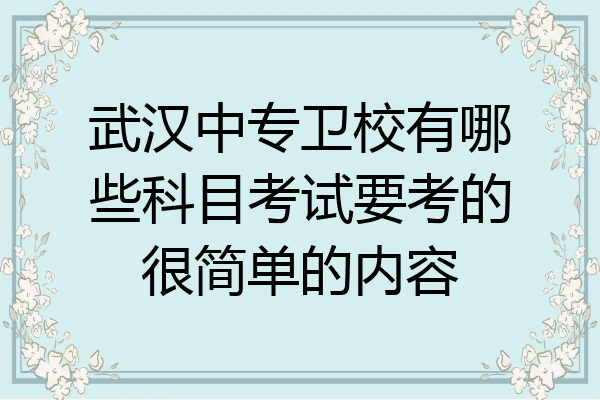 武汉中专卫校有哪些科目考试要考的很简单的内容