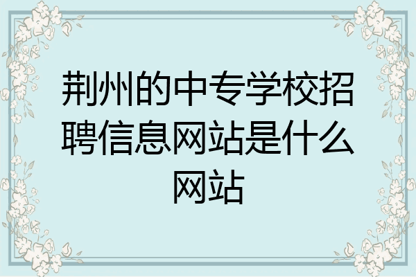 荆州的中专学校招聘信息网站是什么网站