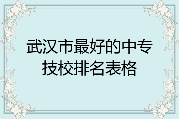武汉市最好的中专技校排名表格