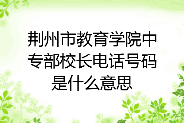 荆州市教育学院中专部校长电话号码是什么意思
