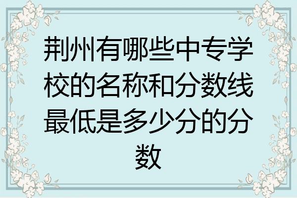 荆州有哪些中专学校的名称和分数线最低是多少分的分数