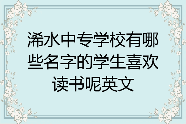 浠水中专学校有哪些名字的学生喜欢读书呢英文