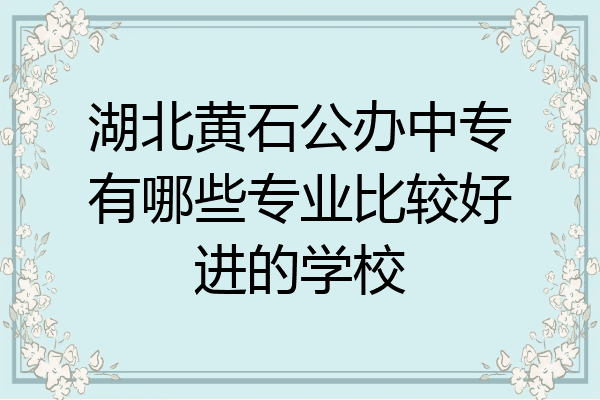 湖北黄石公办中专有哪些专业比较好进的学校