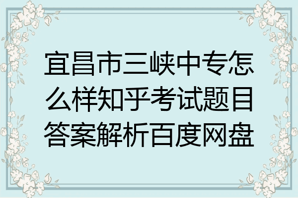 宜昌市三峡中专怎么样知乎考试题目答案解析百度网盘