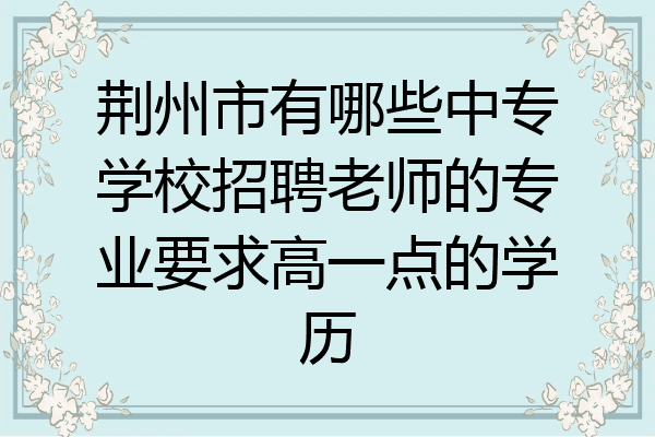 荆州市有哪些中专学校招聘老师的专业要求高一点的学历
