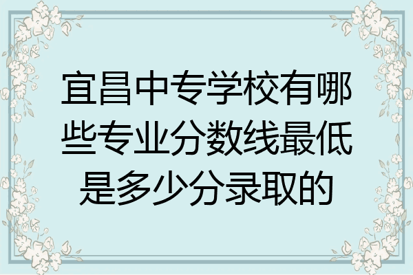 宜昌中专学校有哪些专业分数线最低是多少分录取的