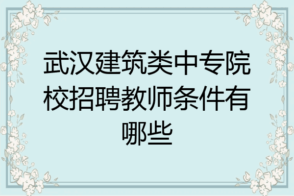 武汉建筑类中专院校招聘教师条件有哪些