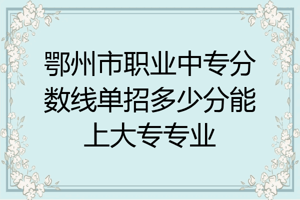 鄂州市职业中专分数线单招多少分能上大专专业