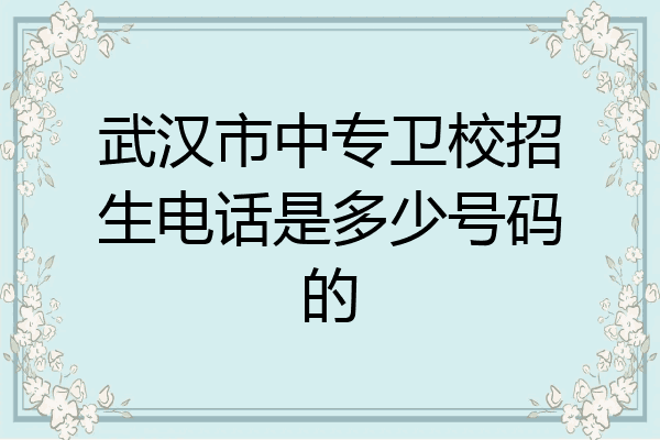 武汉市中专卫校招生电话是多少号码的