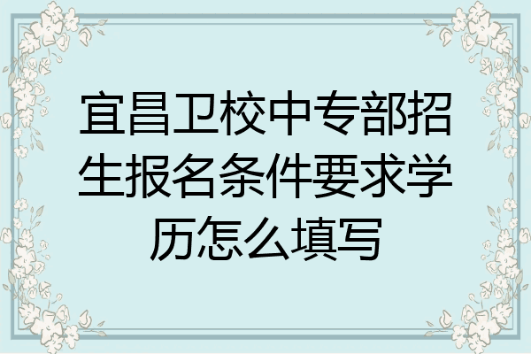 宜昌卫校中专部招生报名条件要求学历怎么填写