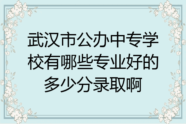 武汉市公办中专学校有哪些专业好的多少分录取啊
