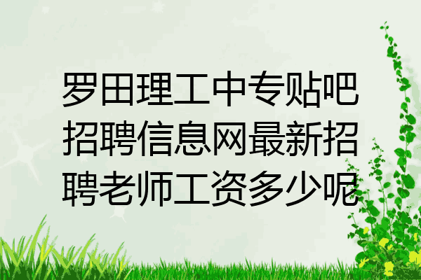 罗田理工中专贴吧招聘信息网最新招聘老师工资多少呢