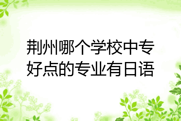 荆州哪个学校中专好点的专业有日语