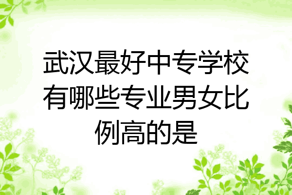 武汉最好中专学校有哪些专业男女比例高的是