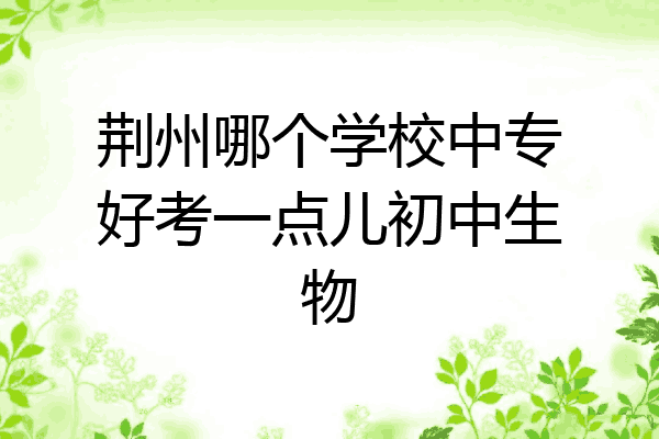 荆州哪个学校中专好考一点儿初中生物