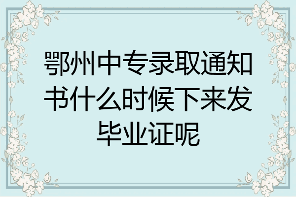 鄂州中专录取通知书什么时候下来发毕业证呢