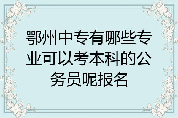 鄂州中专有哪些专业可以考本科的公务员呢报名