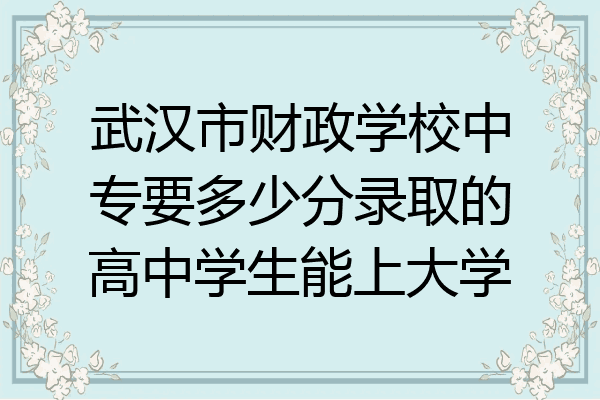 武汉市财政学校中专要多少分录取的高中学生能上大学