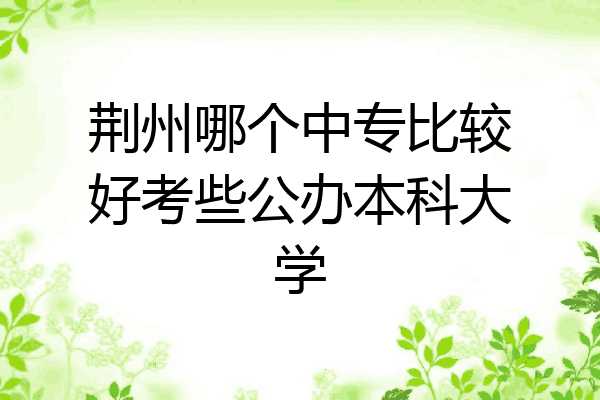 荆州哪个中专比较好考些公办本科大学