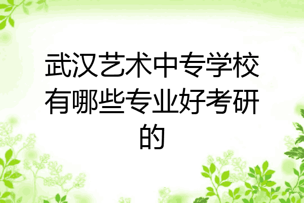 武汉艺术中专学校有哪些专业好考研的