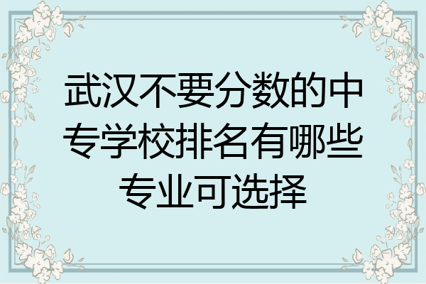 武汉不要分数的中专学校排名有哪些专业可选择