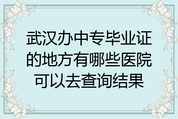 武汉办中专毕业证的地方有哪些医院可以去查询结果