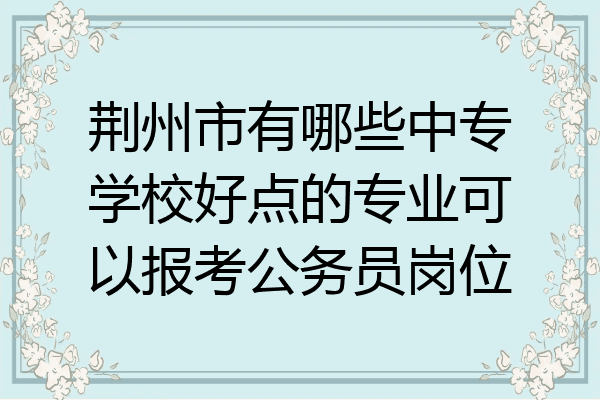 荆州市有哪些中专学校好点的专业可以报考公务员岗位