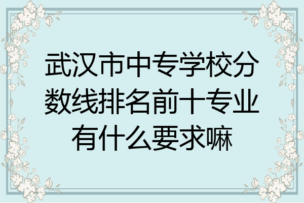 武汉市中专学校分数线排名前十专业有什么要求嘛
