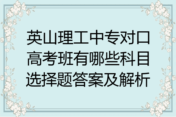 英山理工中专对口高考班有哪些科目选择题答案及解析