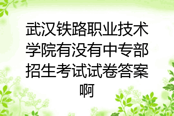 武汉铁路职业技术学院有没有中专部招生考试试卷答案啊