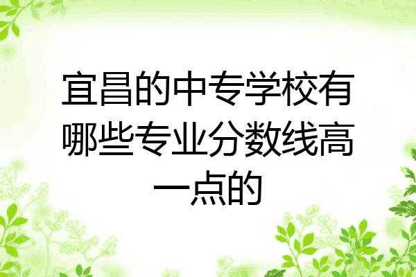 宜昌的中专学校有哪些专业分数线高一点的