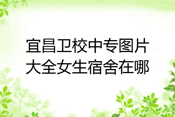 宜昌卫校中专图片大全女生宿舍在哪