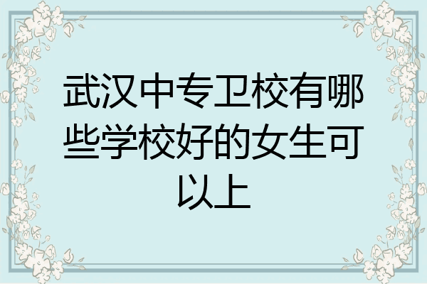 武汉中专卫校有哪些学校好的女生可以上