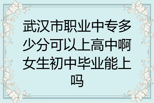 武汉市职业中专多少分可以上高中啊女生初中毕业能上吗