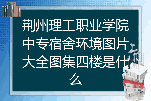 荆州理工职业学院中专宿舍环境图片大全图集四楼是什么