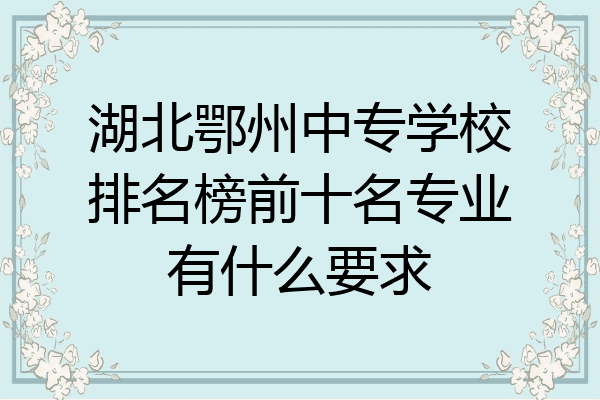 湖北鄂州中专学校排名榜前十名专业有什么要求