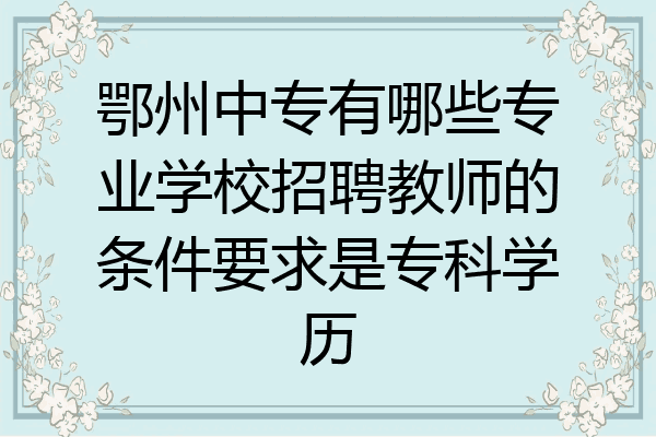 鄂州中专有哪些专业学校招聘教师的条件要求是专科学历