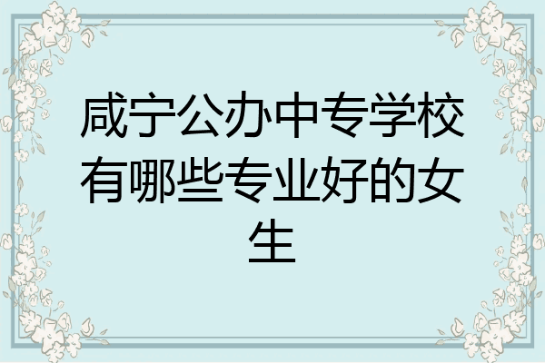 咸宁公办中专学校有哪些专业好的女生