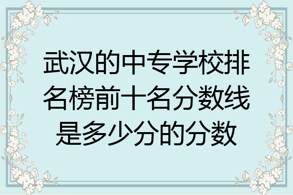 武汉的中专学校排名榜前十名分数线是多少分的分数
