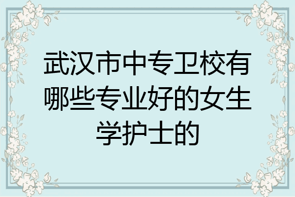 武汉市中专卫校有哪些专业好的女生学护士的