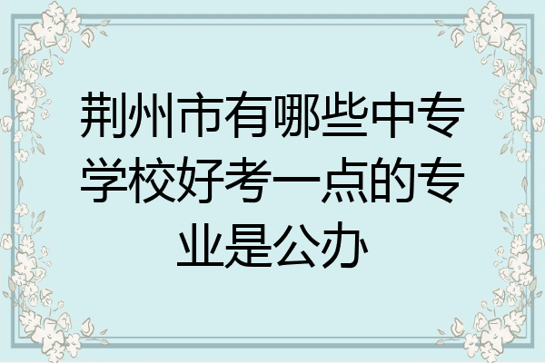 荆州市有哪些中专学校好考一点的专业是公办