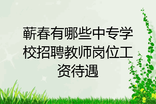 蕲春有哪些中专学校招聘教师岗位工资待遇