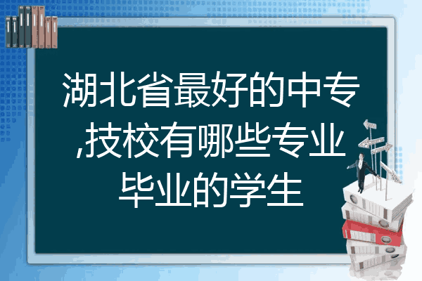 湖北省最好的中专,技校有哪些专业毕业的学生