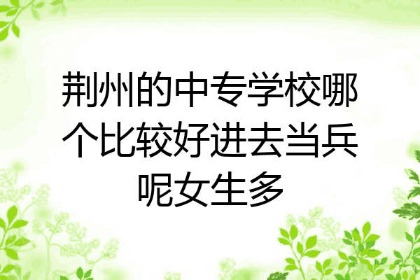 荆州的中专学校哪个比较好进去当兵呢女生多