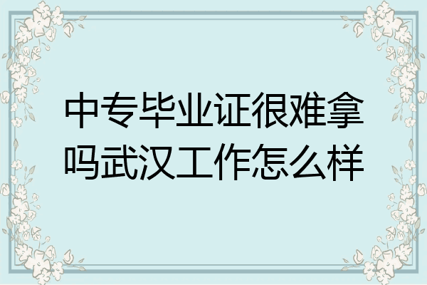 中专毕业证很难拿吗武汉工作怎么样