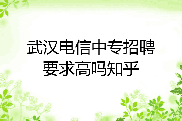 武汉电信中专招聘要求高吗知乎
