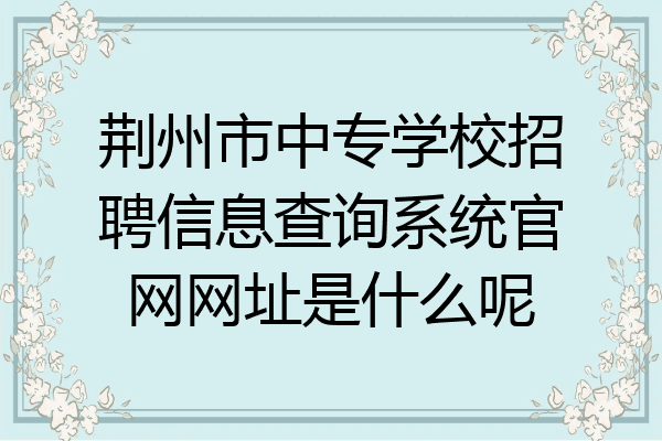 荆州市中专学校招聘信息查询系统官网网址是什么呢
